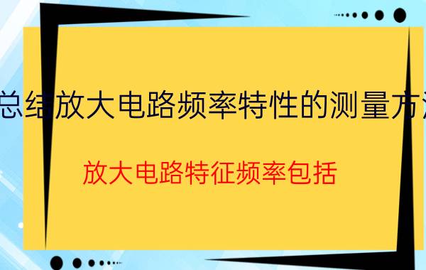 总结放大电路频率特性的测量方法 放大电路特征频率包括？